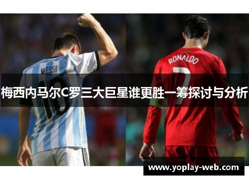 梅西内马尔C罗三大巨星谁更胜一筹探讨与分析