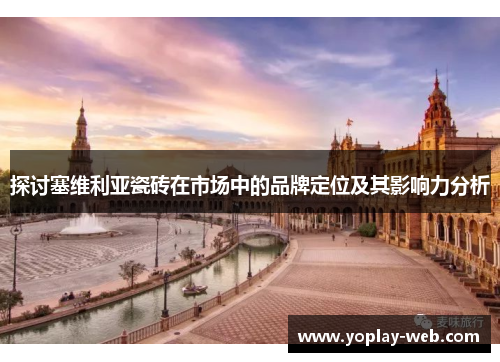 探讨塞维利亚瓷砖在市场中的品牌定位及其影响力分析