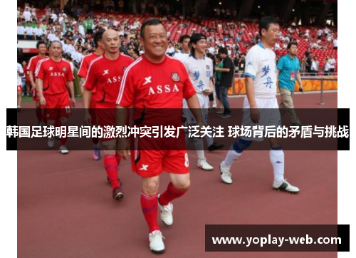 韩国足球明星间的激烈冲突引发广泛关注 球场背后的矛盾与挑战