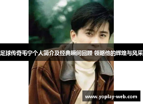 足球传奇毛宁个人简介及经典瞬间回顾 领略他的辉煌与风采
