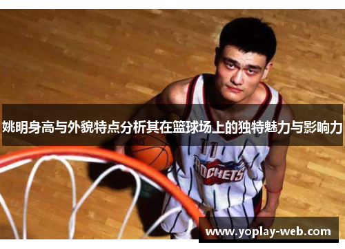 姚明身高与外貌特点分析其在篮球场上的独特魅力与影响力
