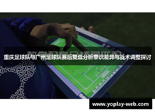 重庆足球队与广州足球队赛后复盘分析意识差异与战术调整探讨