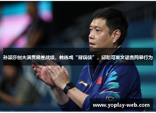 孙颖莎创大满贯最差战绩，教练成“背锅侠”，邱贻可发文谴责网暴行为