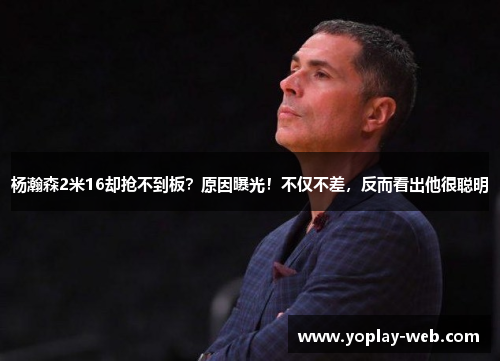 杨瀚森2米16却抢不到板？原因曝光！不仅不差，反而看出他很聪明